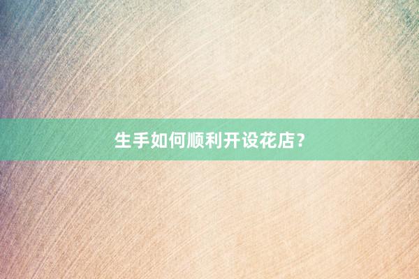 生手如何顺利开设花店?