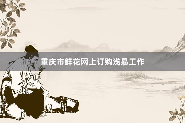重庆市鲜花网上订购浅易工作