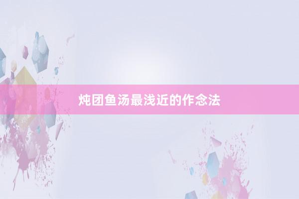 炖团鱼汤最浅近的作念法