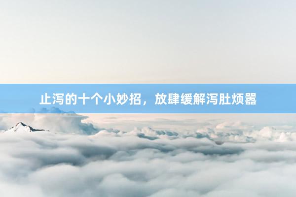止泻的十个小妙招，放肆缓解泻肚烦嚣