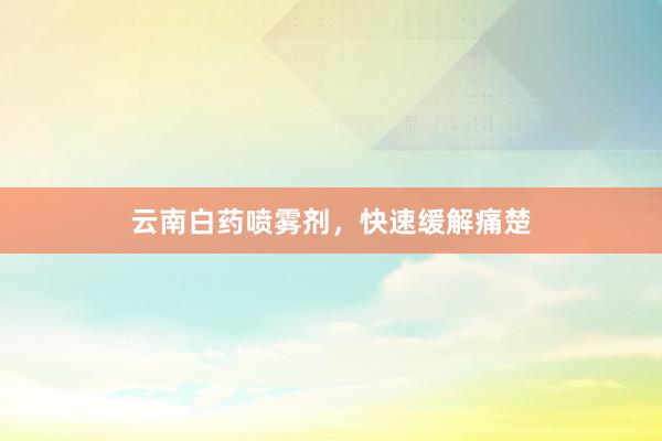 云南白药喷雾剂，快速缓解痛楚