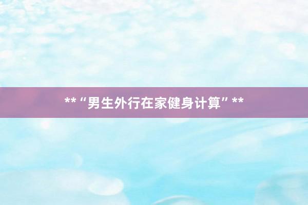 **“男生外行在家健身计算”**
